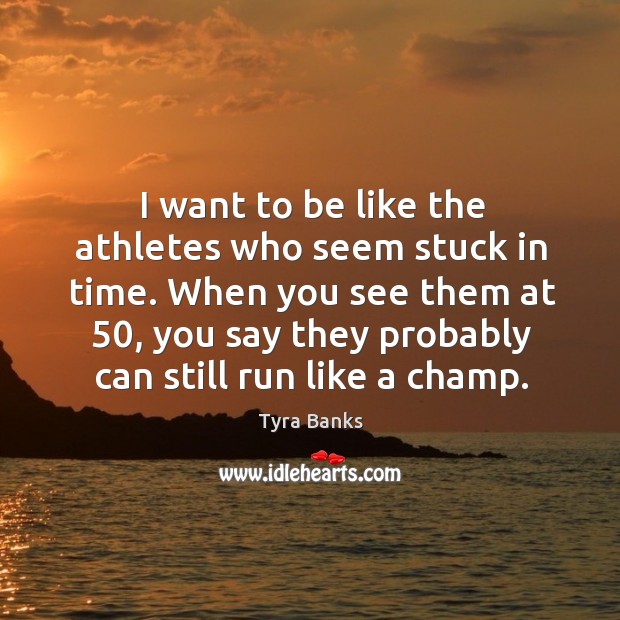 When you see them at 50, you say they probably can still run like a champ. Tyra Banks Picture Quote