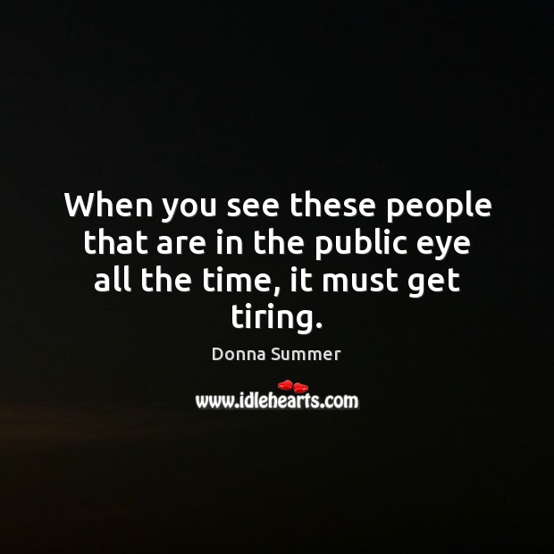 When you see these people that are in the public eye all the time, it must get tiring. Donna Summer Picture Quote