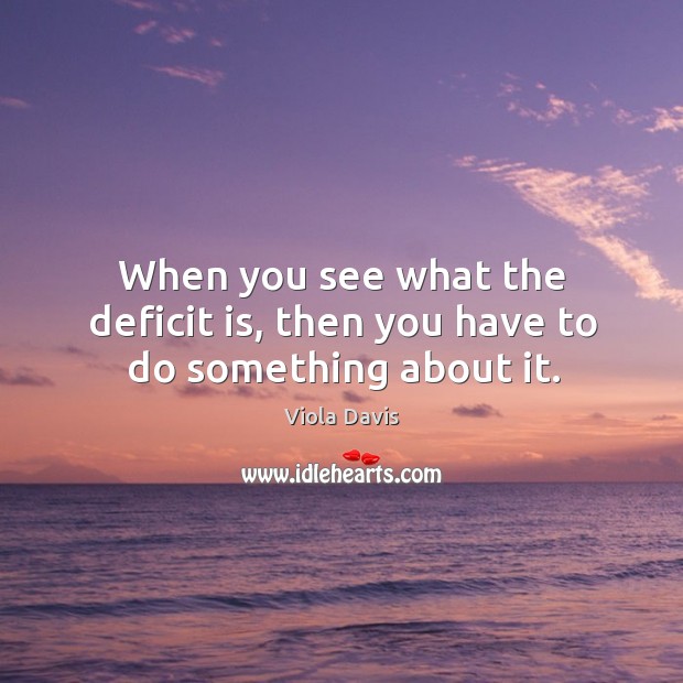 When you see what the deficit is, then you have to do something about it. Viola Davis Picture Quote
