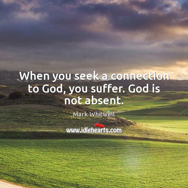 When you seek a connection to God, you suffer. God is not absent. Mark Whitwell Picture Quote