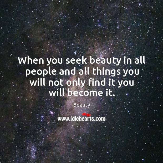 When you seek beauty in all people and all things you will not only find it you will become it. Image