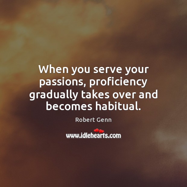 When you serve your passions, proficiency gradually takes over and becomes habitual. Image