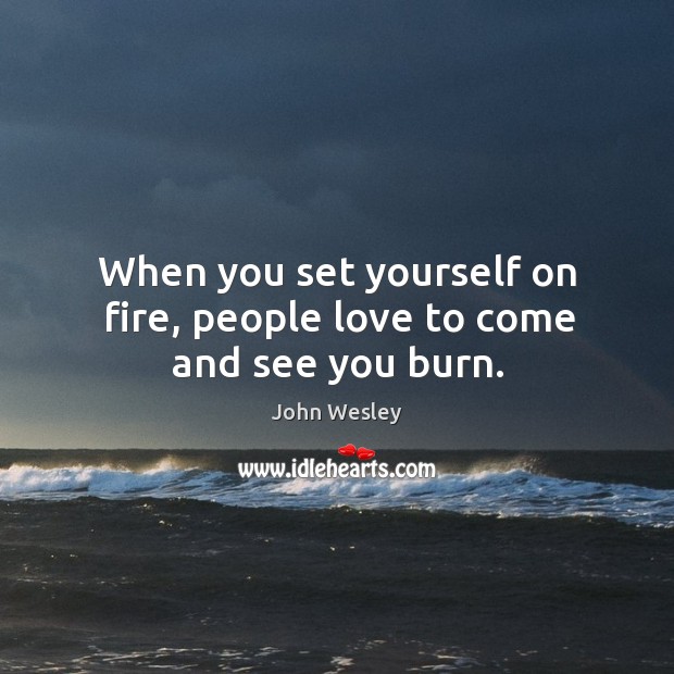 When you set yourself on fire, people love to come and see you burn. John Wesley Picture Quote
