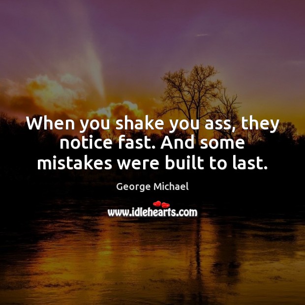 When you shake you ass, they notice fast. And some mistakes were built to last. Image