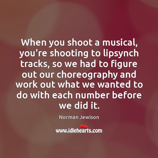 When you shoot a musical, you’re shooting to lipsynch tracks, so we Norman Jewison Picture Quote