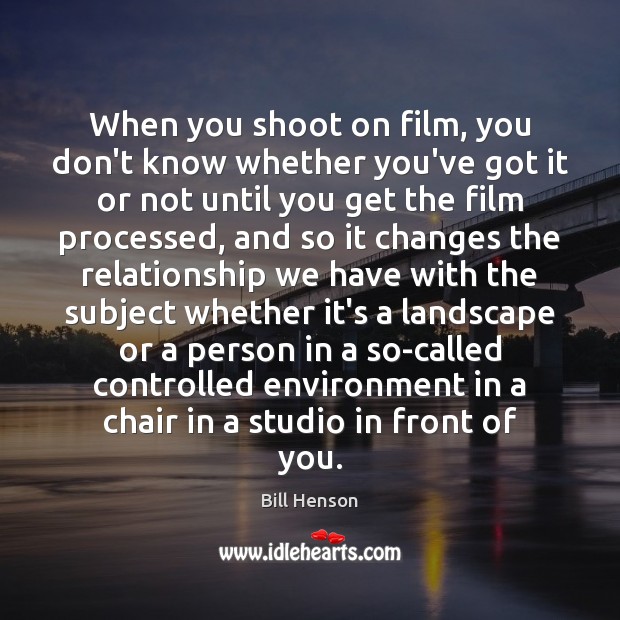 When you shoot on film, you don’t know whether you’ve got it Bill Henson Picture Quote