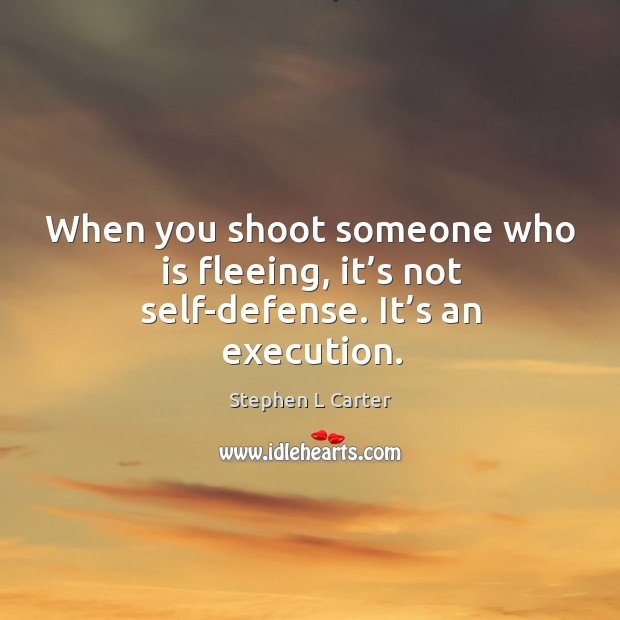 When you shoot someone who is fleeing, it’s not self-defense. It’s an execution. Stephen L Carter Picture Quote