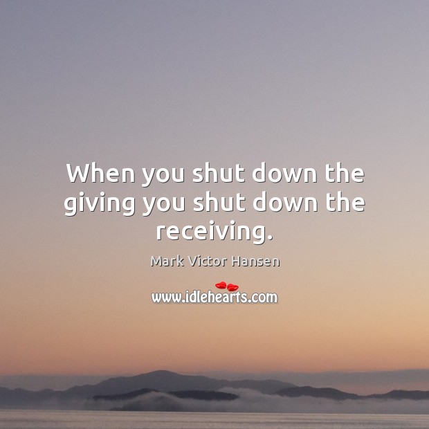 When you shut down the giving you shut down the receiving. Mark Victor Hansen Picture Quote