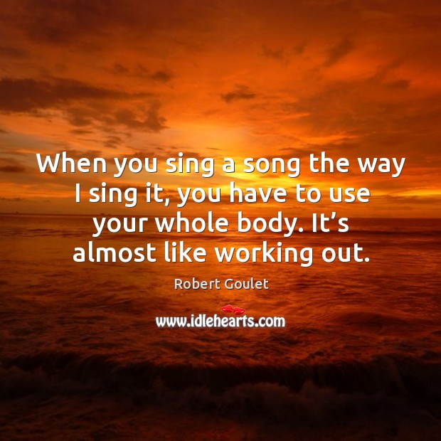 When you sing a song the way I sing it, you have to use your whole body. It’s almost like working out. Robert Goulet Picture Quote