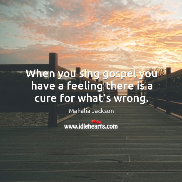 When you sing gospel you have a feeling there is a cure for what’s wrong. Image