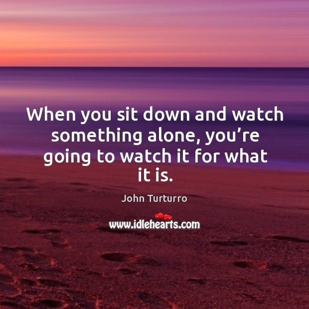 When you sit down and watch something alone, you’re going to watch it for what it is. John Turturro Picture Quote