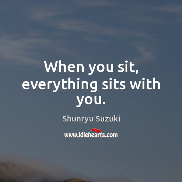 When you sit, everything sits with you. Image