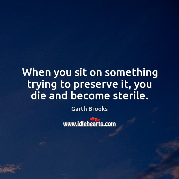 When you sit on something trying to preserve it, you die and become sterile. Image