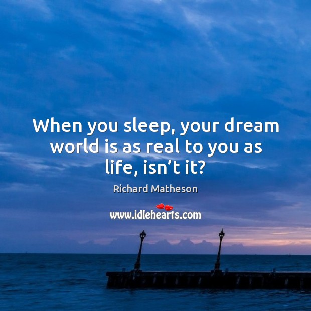 When you sleep, your dream world is as real to you as life, isn’t it? Richard Matheson Picture Quote