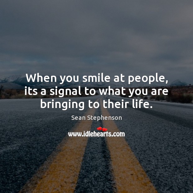 When you smile at people, its a signal to what you are bringing to their life. Sean Stephenson Picture Quote
