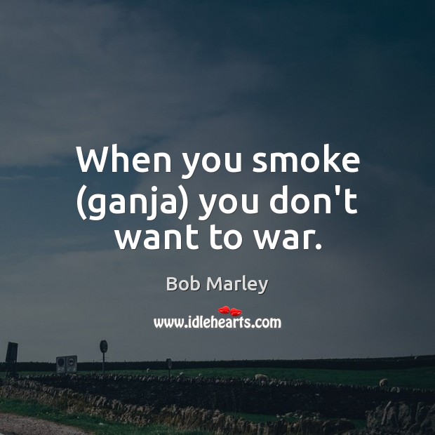 When you smoke (ganja) you don’t want to war. Bob Marley Picture Quote