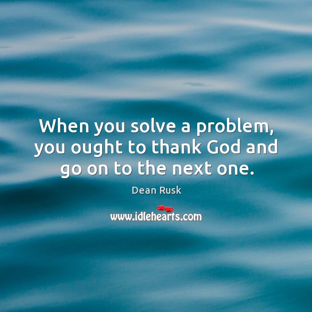 When you solve a problem, you ought to thank God and go on to the next one. Image