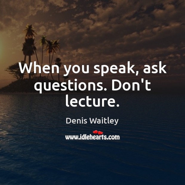 When you speak, ask questions. Don’t lecture. Image