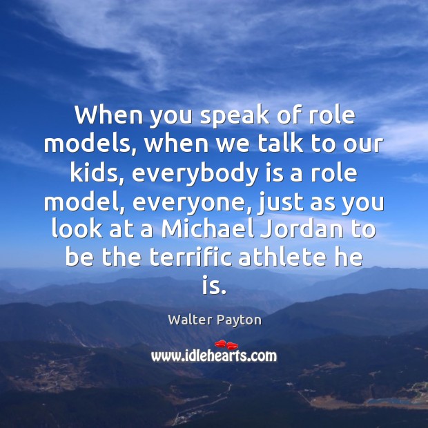 When you speak of role models, when we talk to our kids, Walter Payton Picture Quote