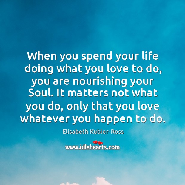 When you spend your life doing what you love to do, you Elisabeth Kubler-Ross Picture Quote