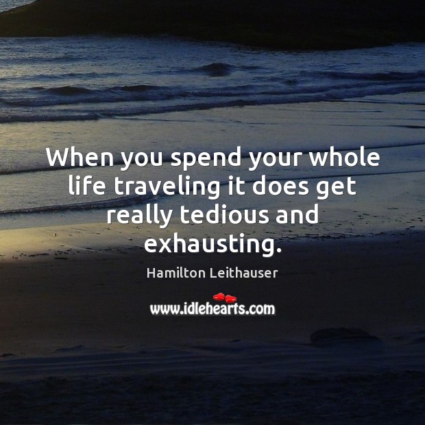 When you spend your whole life traveling it does get really tedious and exhausting. Hamilton Leithauser Picture Quote