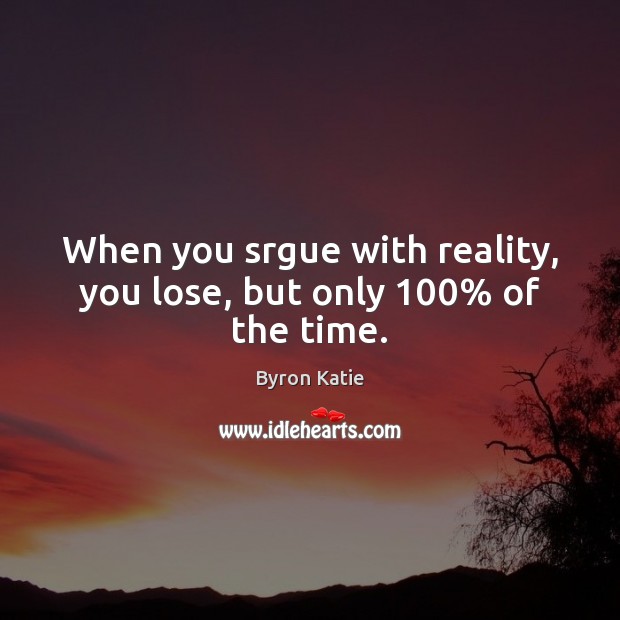 When you srgue with reality, you lose, but only 100% of the time. Byron Katie Picture Quote