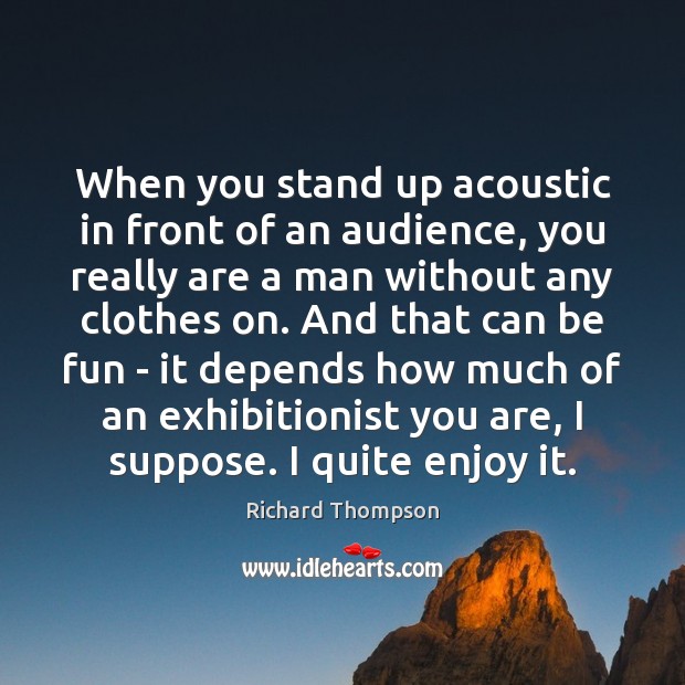 When you stand up acoustic in front of an audience, you really Richard Thompson Picture Quote