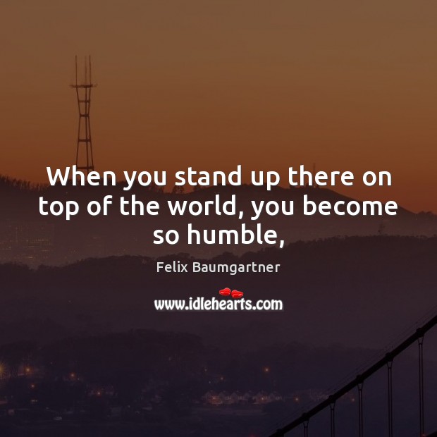 When you stand up there on top of the world, you become so humble, Felix Baumgartner Picture Quote