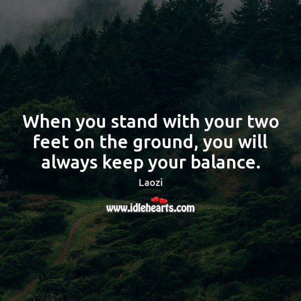 When you stand with your two feet on the ground, you will always keep your balance. Laozi Picture Quote