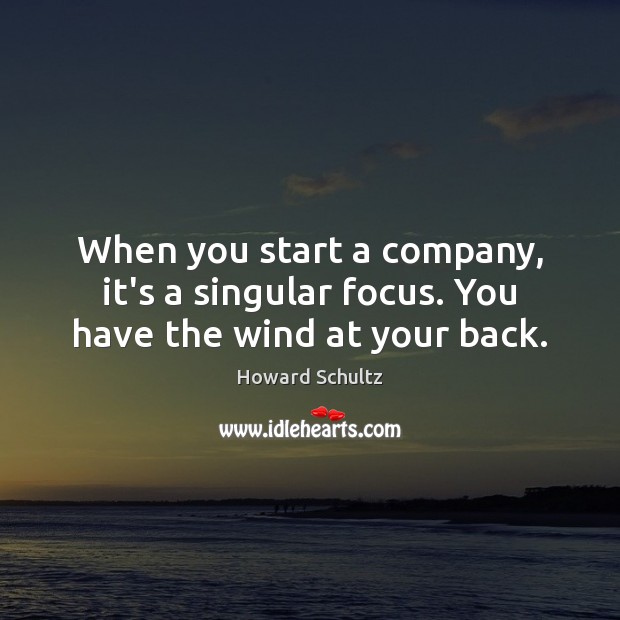 When you start a company, it’s a singular focus. You have the wind at your back. Howard Schultz Picture Quote