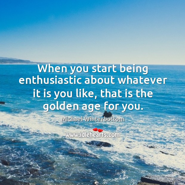 When you start being enthusiastic about whatever it is you like, that is the golden age for you. Michael Winterbottom Picture Quote