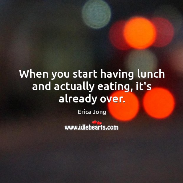When you start having lunch and actually eating, it’s already over. Erica Jong Picture Quote