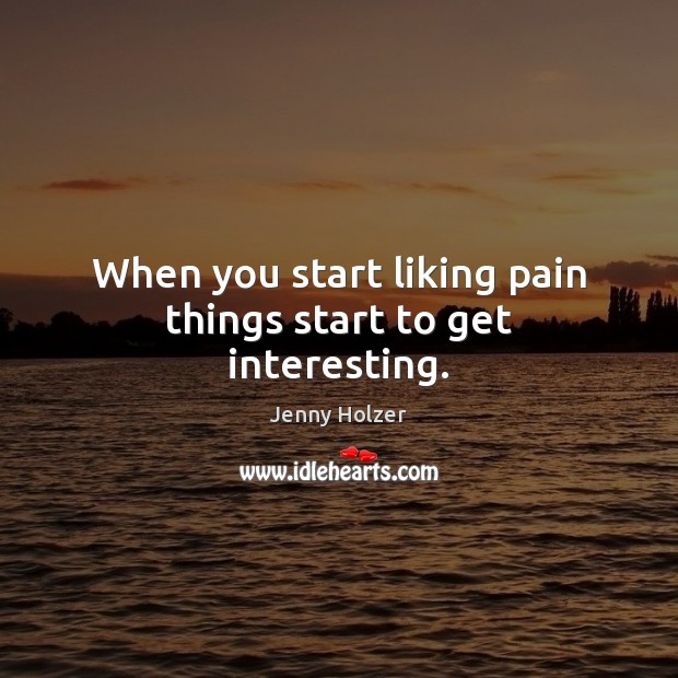 When you start liking pain things start to get interesting. Jenny Holzer Picture Quote