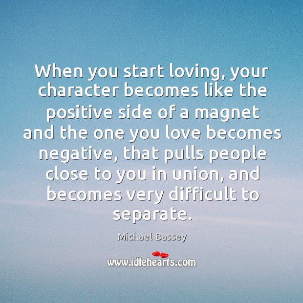 When you start loving, your character becomes like the positive side of Michael Bassey Picture Quote