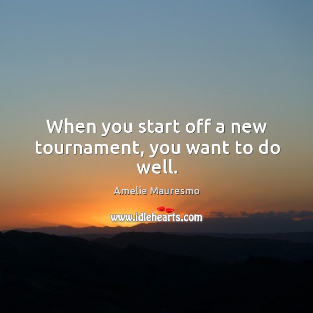 When you start off a new tournament, you want to do well. Amelie Mauresmo Picture Quote