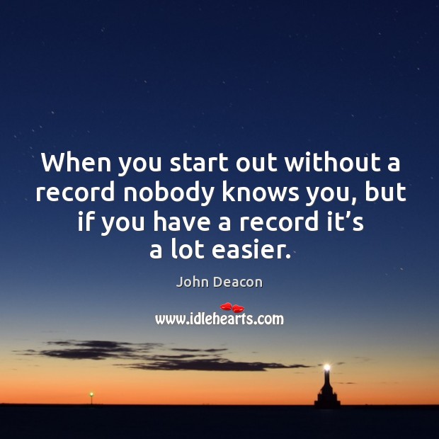 When you start out without a record nobody knows you, but if you have a record it’s a lot easier. John Deacon Picture Quote
