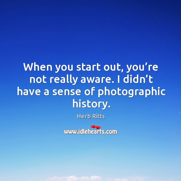 When you start out, you’re not really aware. I didn’t have a sense of photographic history. Herb Ritts Picture Quote