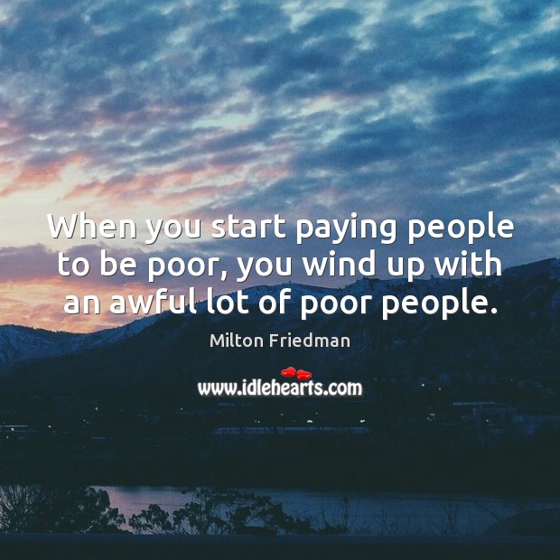 When you start paying people to be poor, you wind up with an awful lot of poor people. Milton Friedman Picture Quote