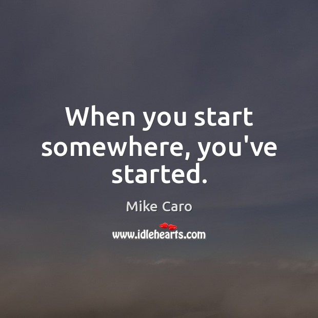When you start somewhere, you’ve started. Mike Caro Picture Quote