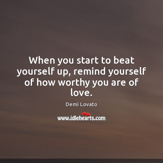 When you start to beat yourself up, remind yourself of how worthy you are of love. Demi Lovato Picture Quote