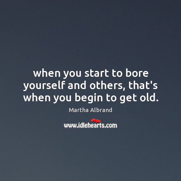 When you start to bore yourself and others, that’s when you begin to get old. Martha Albrand Picture Quote