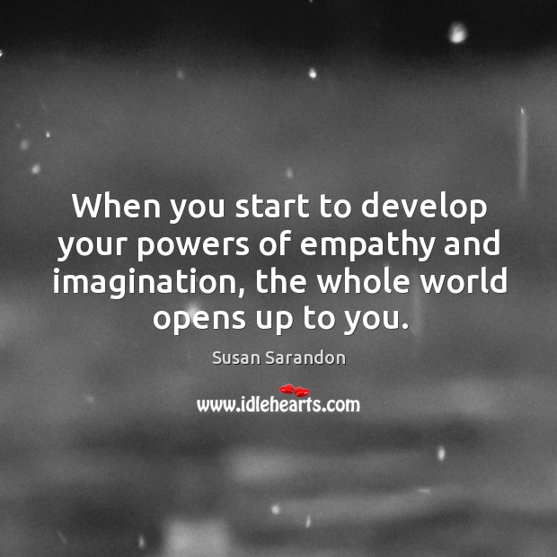 When you start to develop your powers of empathy and imagination, the whole world opens up to you. Susan Sarandon Picture Quote