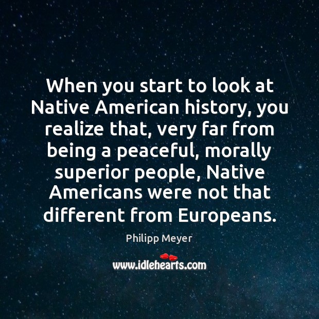 When you start to look at Native American history, you realize that, Philipp Meyer Picture Quote