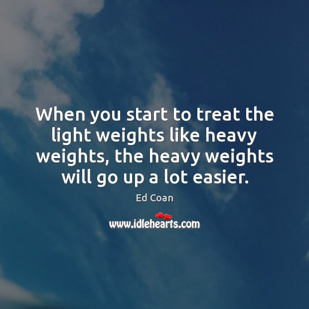 When you start to treat the light weights like heavy weights, the Ed Coan Picture Quote