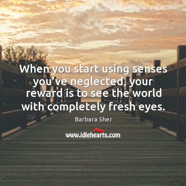 When you start using senses you’ve neglected, your reward is to see the world with completely fresh eyes. Barbara Sher Picture Quote