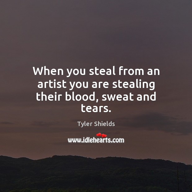 When you steal from an artist you are stealing their blood, sweat and tears. Tyler Shields Picture Quote