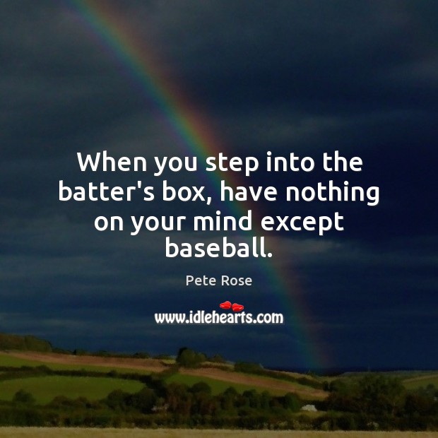 When you step into the batter’s box, have nothing on your mind except baseball. Image