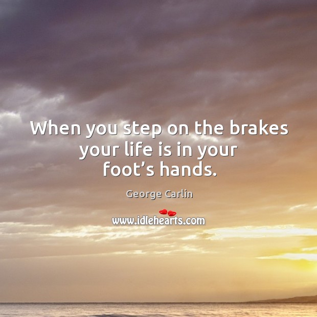 When you step on the brakes your life is in your foot’s hands. George Carlin Picture Quote