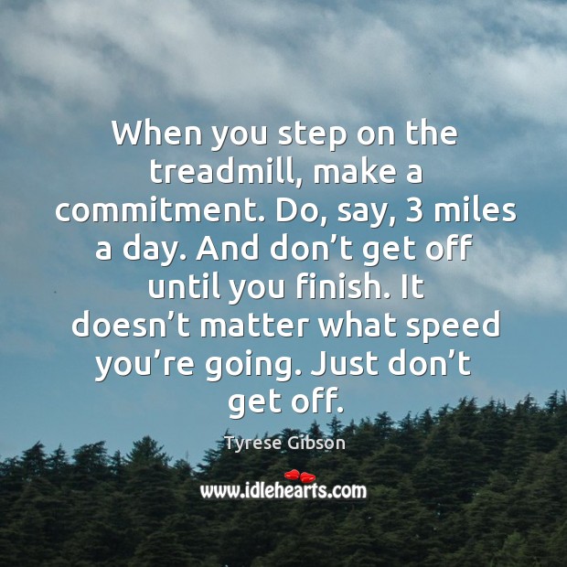 When you step on the treadmill, make a commitment. Do, say, 3 miles a day. Image