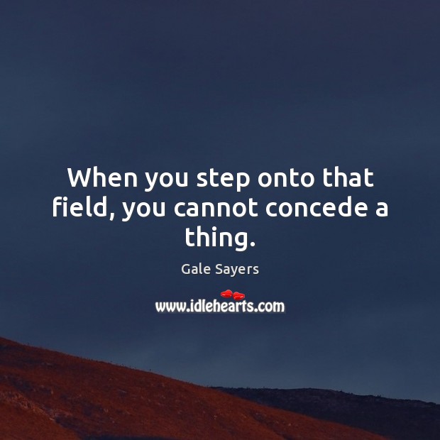 When you step onto that field, you cannot concede a thing. Gale Sayers Picture Quote